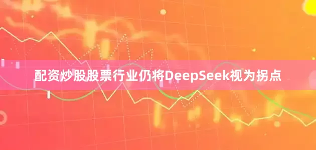 配资炒股股票行业仍将DeepSeek视为拐点