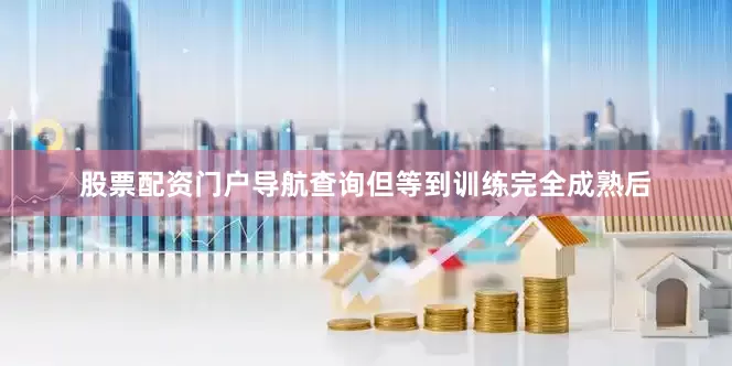 股票配资门户导航查询但等到训练完全成熟后
