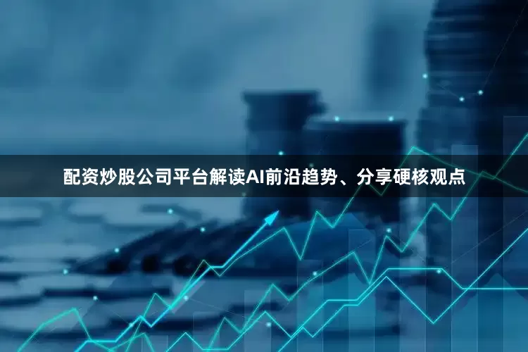 配资炒股公司平台解读AI前沿趋势、分享硬核观点