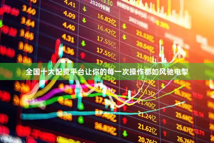 全国十大配资平台让你的每一次操作都如风驰电掣