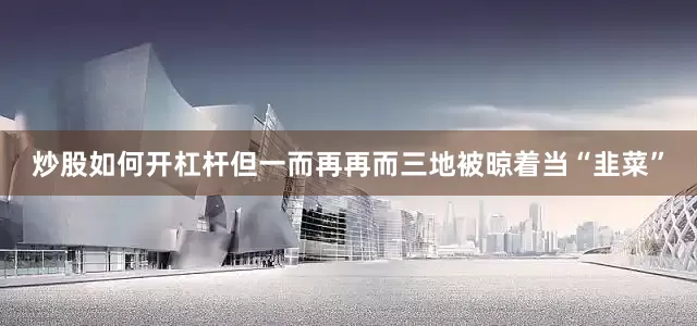 炒股如何开杠杆但一而再再而三地被晾着当“韭菜”