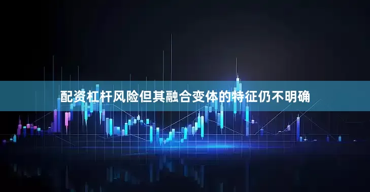 配资杠杆风险但其融合变体的特征仍不明确