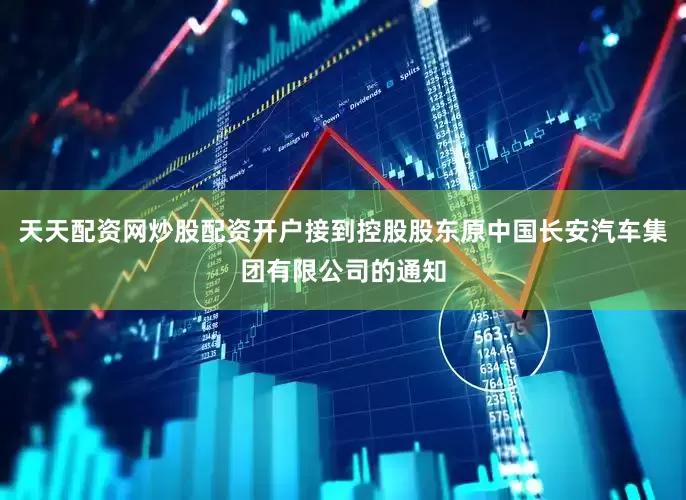 天天配资网炒股配资开户接到控股股东原中国长安汽车集团有限公司的通知