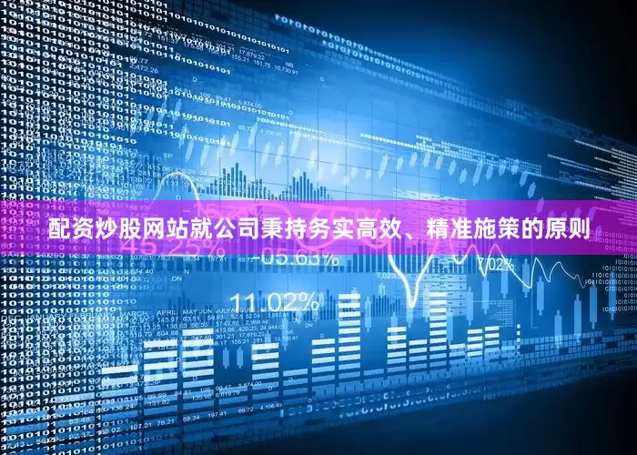 配资炒股网站就公司秉持务实高效、精准施策的原则