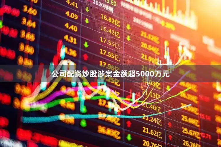 公司配资炒股涉案金额超5000万元
