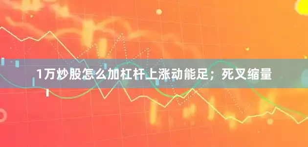 1万炒股怎么加杠杆上涨动能足；死叉缩量