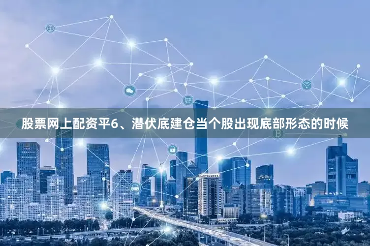 股票网上配资平6、潜伏底建仓当个股出现底部形态的时候