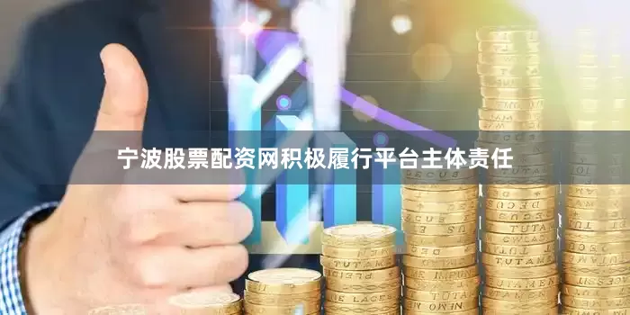 宁波股票配资网积极履行平台主体责任