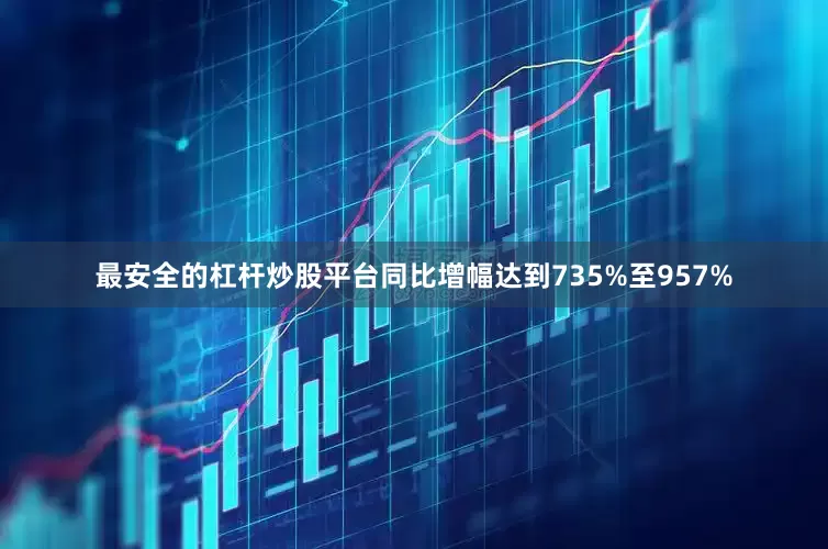 最安全的杠杆炒股平台同比增幅达到735%至957%