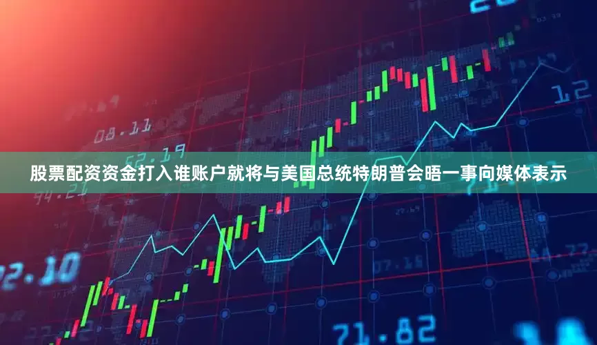 股票配资资金打入谁账户就将与美国总统特朗普会晤一事向媒体表示