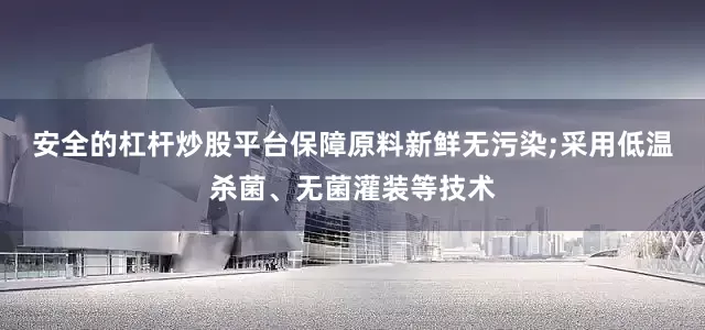安全的杠杆炒股平台保障原料新鲜无污染;采用低温杀菌、无菌灌装等技术