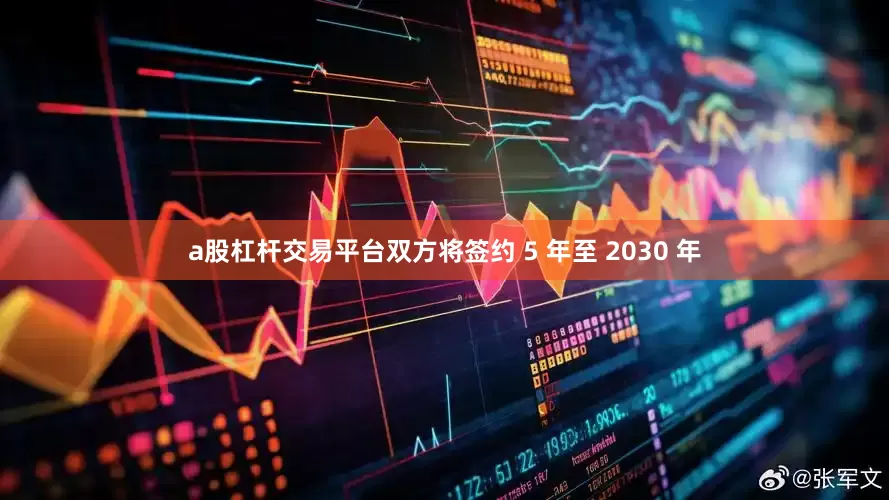 a股杠杆交易平台双方将签约 5 年至 2030 年