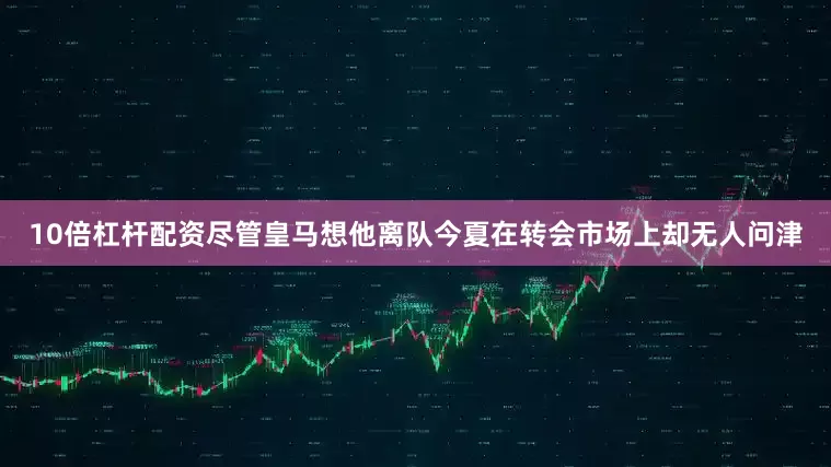 10倍杠杆配资尽管皇马想他离队今夏在转会市场上却无人问津