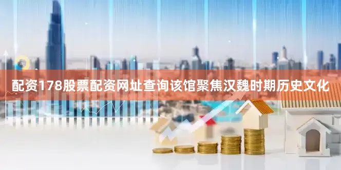 配资178股票配资网址查询该馆聚焦汉魏时期历史文化