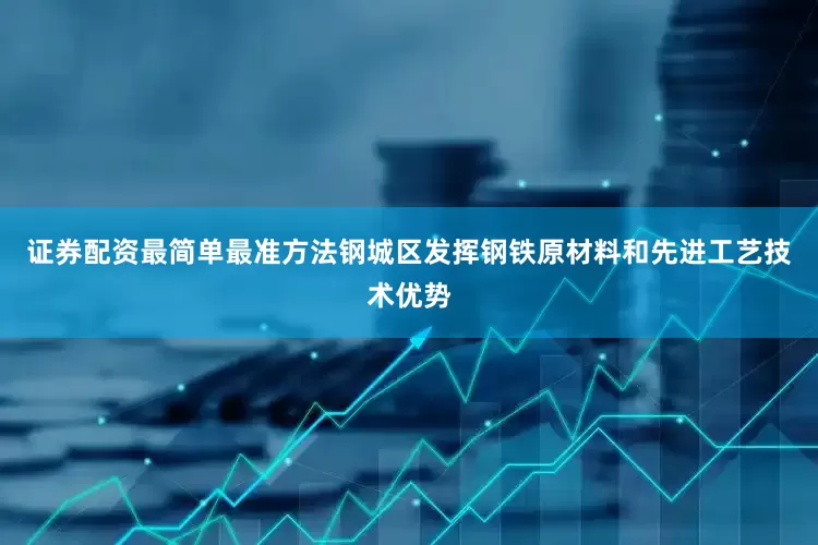 证券配资最简单最准方法钢城区发挥钢铁原材料和先进工艺技术优势