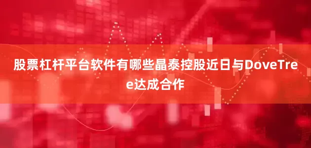 股票杠杆平台软件有哪些　　晶泰控股近日与DoveTree达成合作