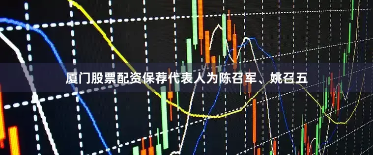 厦门股票配资保荐代表人为陈召军、姚召五