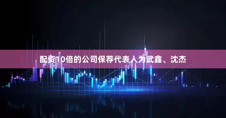 配资10倍的公司保荐代表人为武鑫、沈杰