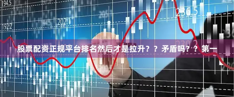 股票配资正规平台排名然后才是拉升？？矛盾吗？？第一