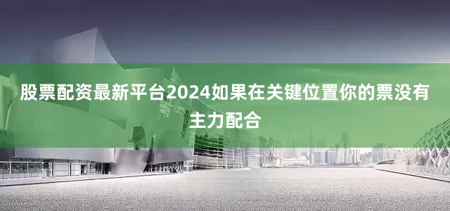 股票配资最新平台2024如果在关键位置你的票没有主力配合