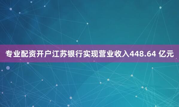 专业配资开户江苏银行实现营业收入448.64 亿元