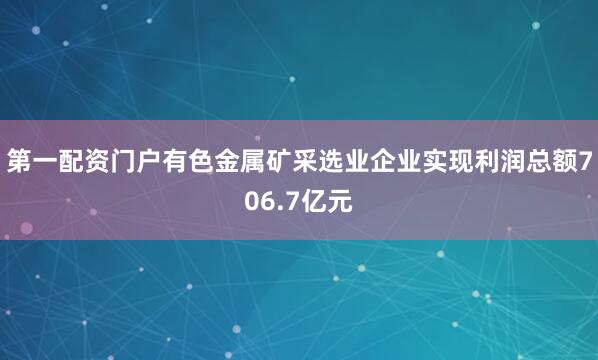 第一配资门户有色金属矿采选业企业实现利润总额706.7亿元