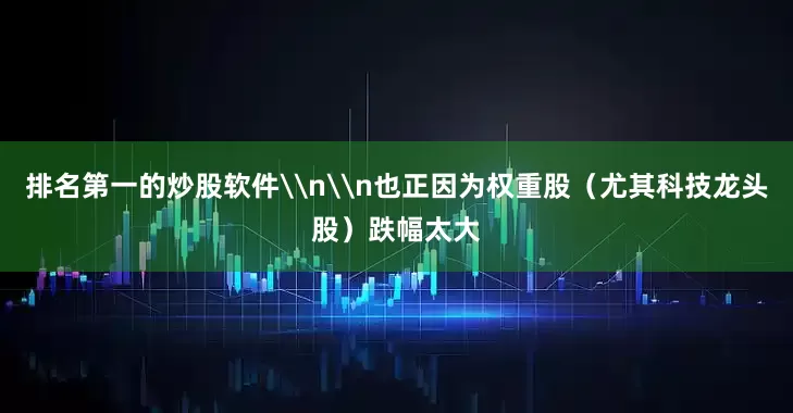 排名第一的炒股软件\n\n也正因为权重股（尤其科技龙头股）跌幅太大
