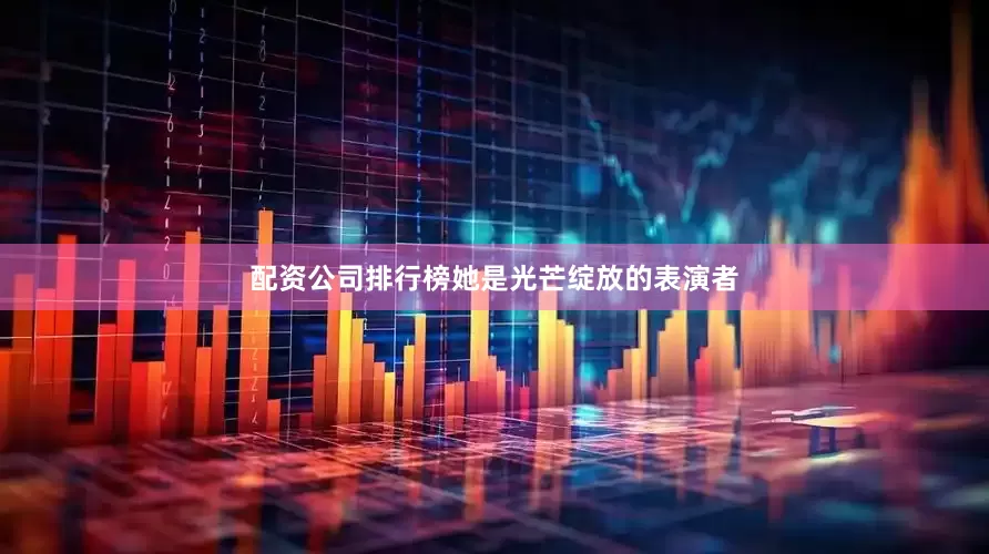 配资公司排行榜她是光芒绽放的表演者