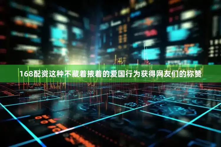 168配资这种不藏着掖着的爱国行为获得网友们的称赞