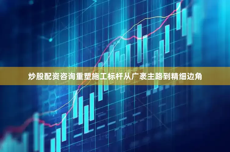 炒股配资咨询重塑施工标杆　　从广袤主路到精细边角