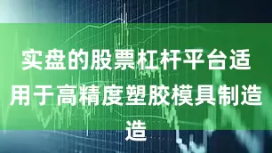 实盘的股票杠杆平台适用于高精度塑胶模具制造