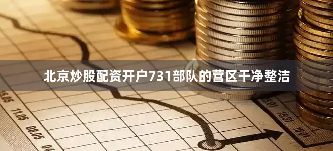 北京炒股配资开户731部队的营区干净整洁