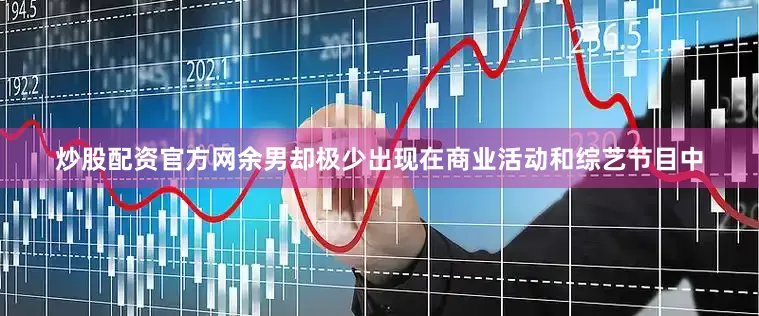 炒股配资官方网余男却极少出现在商业活动和综艺节目中
