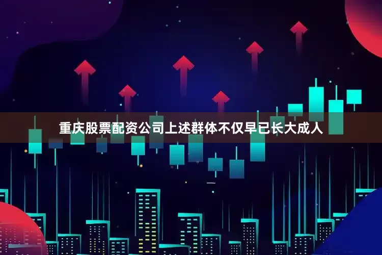 重庆股票配资公司上述群体不仅早已长大成人