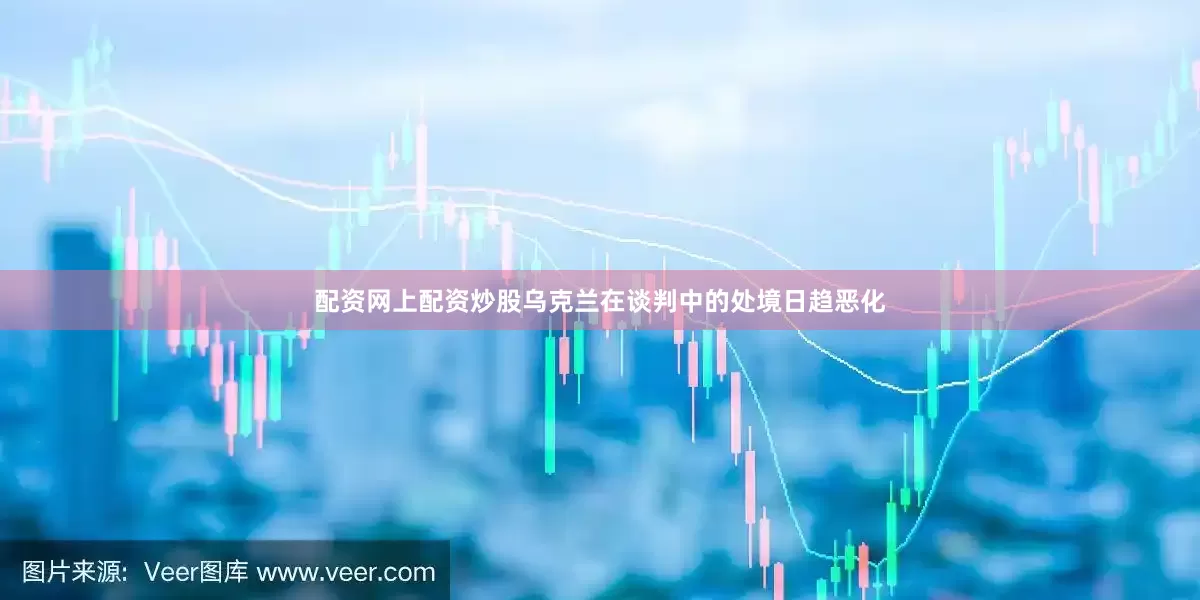 配资网上配资炒股乌克兰在谈判中的处境日趋恶化