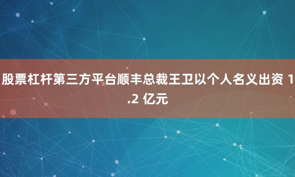 股票杠杆第三方平台顺丰总裁王卫以个人名义出资 1.2 亿元