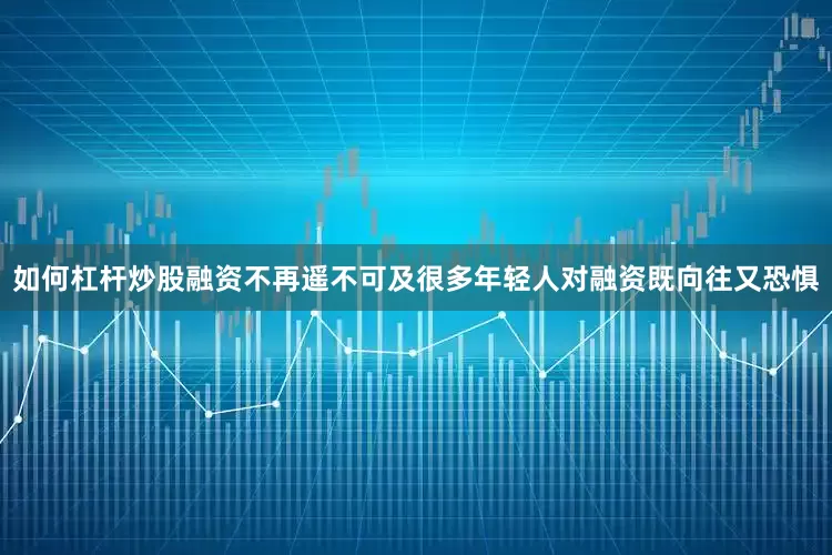 如何杠杆炒股融资不再遥不可及很多年轻人对融资既向往又恐惧