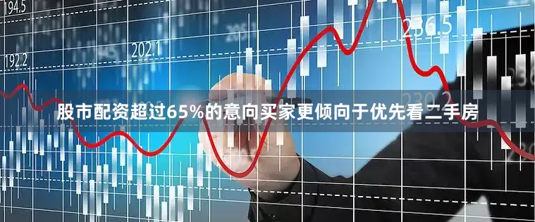 股市配资超过65%的意向买家更倾向于优先看二手房