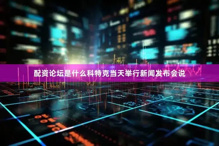配资论坛是什么科特克当天举行新闻发布会说