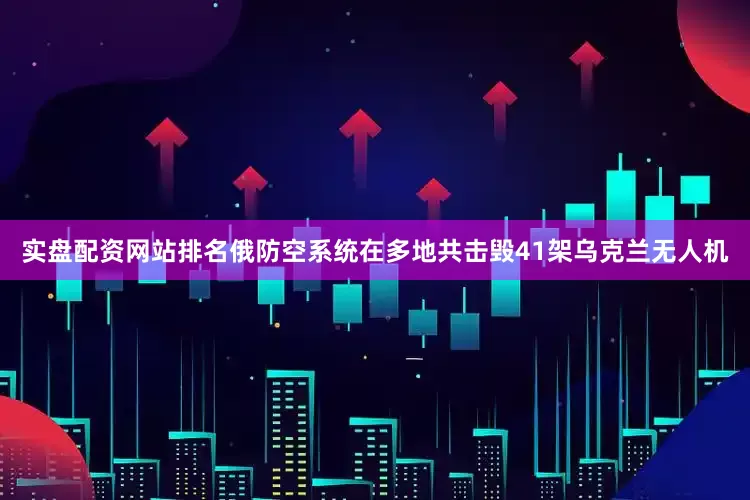 实盘配资网站排名俄防空系统在多地共击毁41架乌克兰无人机
