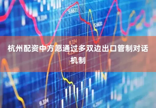 杭州配资中方愿通过多双边出口管制对话机制