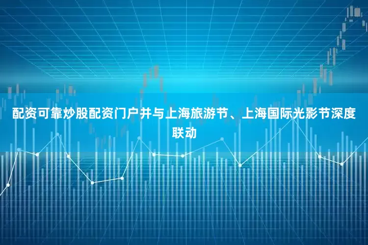 配资可靠炒股配资门户并与上海旅游节、上海国际光影节深度联动