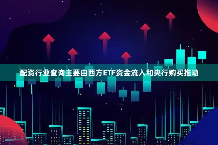 配资行业查询主要由西方ETF资金流入和央行购买推动