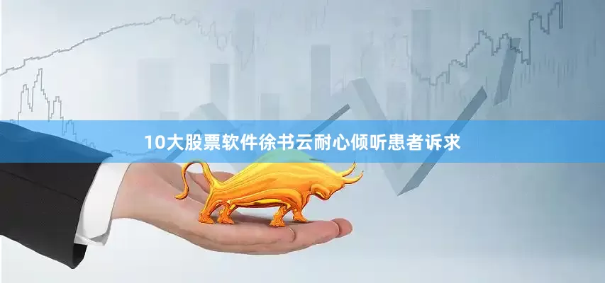 10大股票软件徐书云耐心倾听患者诉求