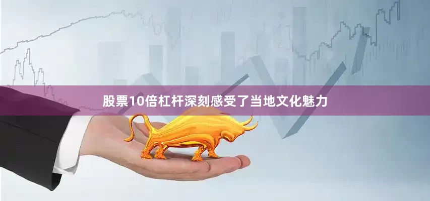 股票10倍杠杆深刻感受了当地文化魅力