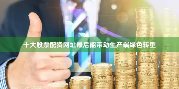 十大股票配资网址最后能带动生产端绿色转型