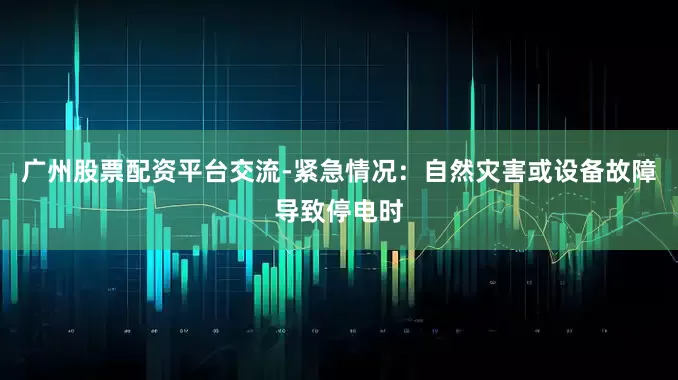 广州股票配资平台交流-紧急情况：自然灾害或设备故障导致停电时