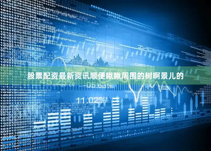 股票配资最新资讯顺便瞅瞅周围的树啊景儿的
