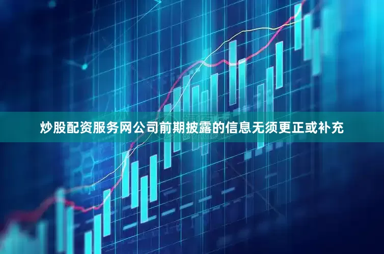 炒股配资服务网公司前期披露的信息无须更正或补充