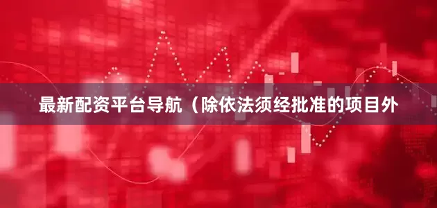 最新配资平台导航（除依法须经批准的项目外